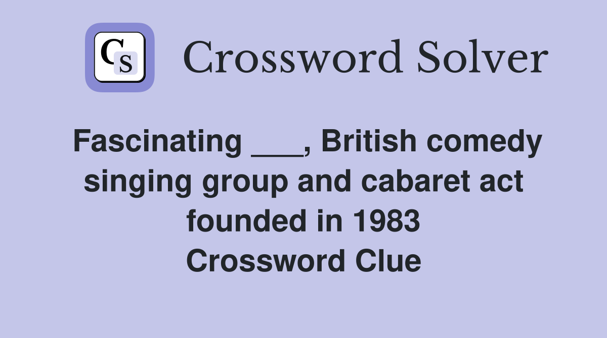 Fascinating ___, British comedy singing group and cabaret act founded in 1983 Crossword Clue