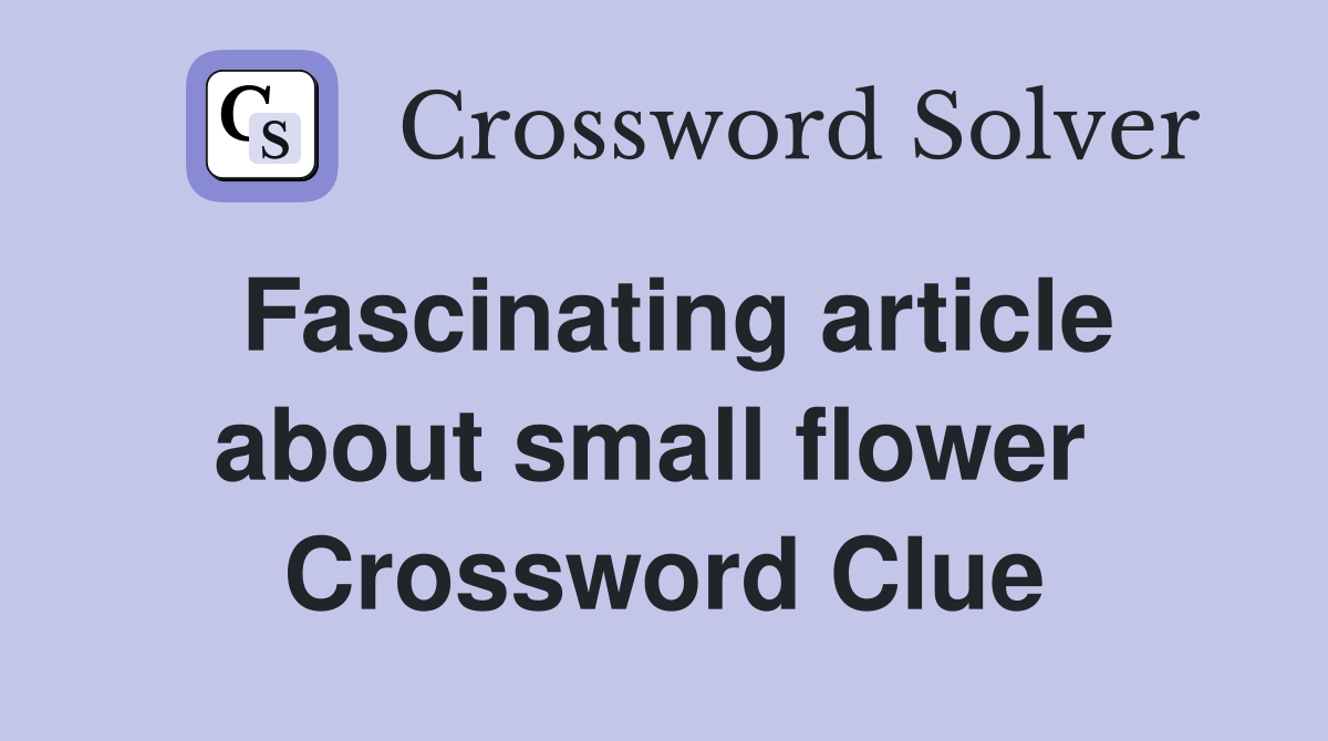 Fascinating article about small flower  Crossword Clue