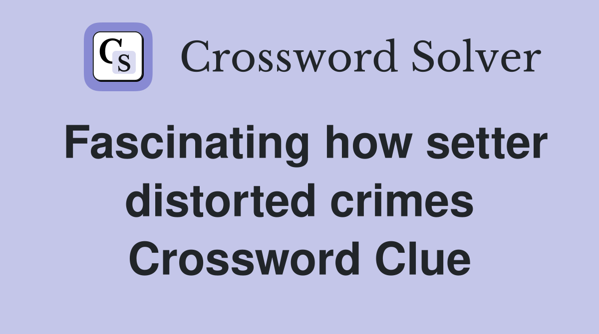 Fascinating how setter distorted crimes Crossword Clue