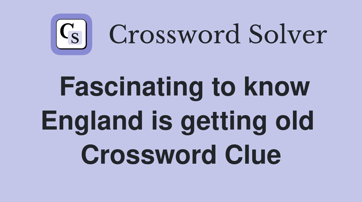 Fascinating to know England is getting old  Crossword Clue