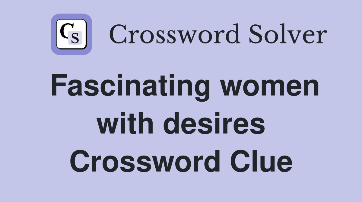 Fascinating women with desires Crossword Clue