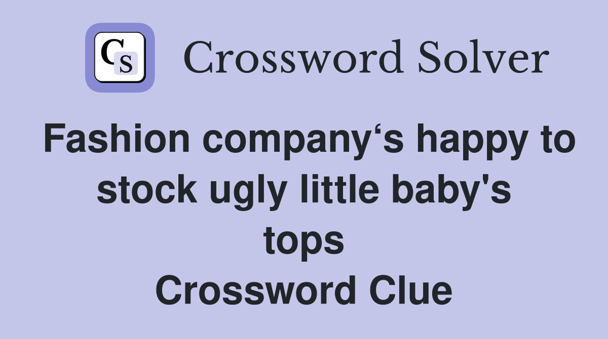 Fashion company‘s happy to stock ugly little baby's tops Crossword Clue