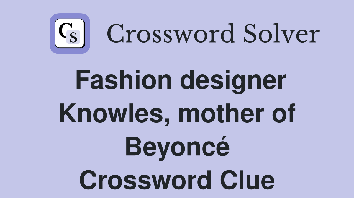 Fashion designer Knowles, mother of Beyoncé Crossword Clue