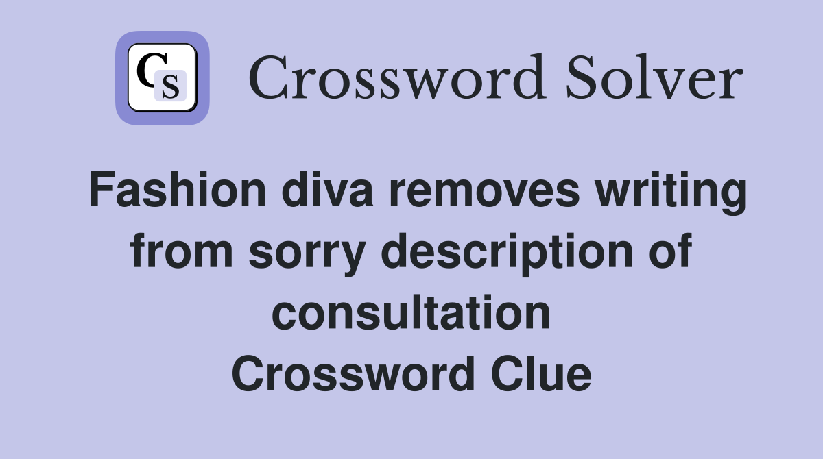 Fashion diva removes writing from sorry description of consultation Crossword Clue