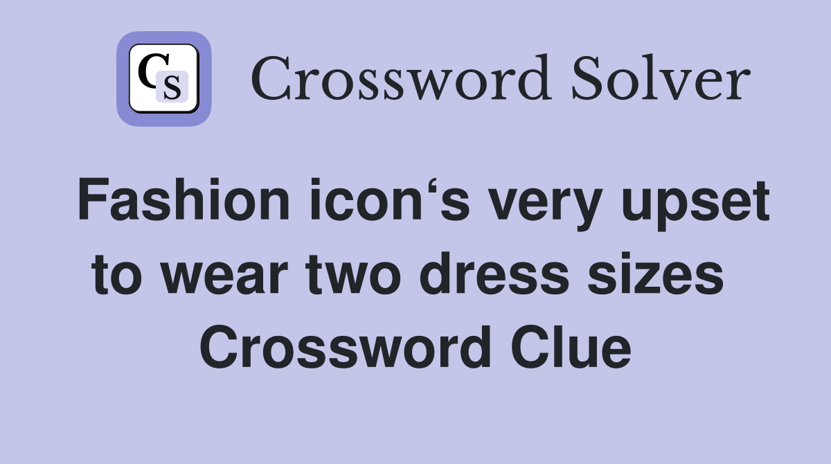 Fashion icon‘s very upset to wear two dress sizes  Crossword Clue