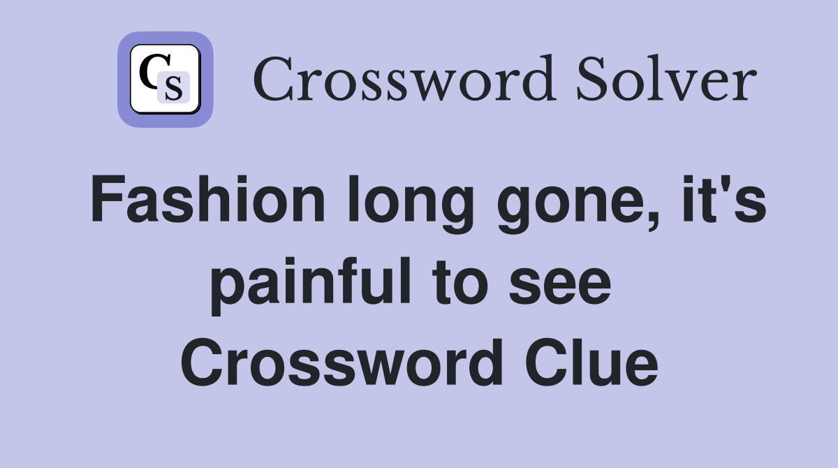 Fashion long gone, it's painful to see  Crossword Clue