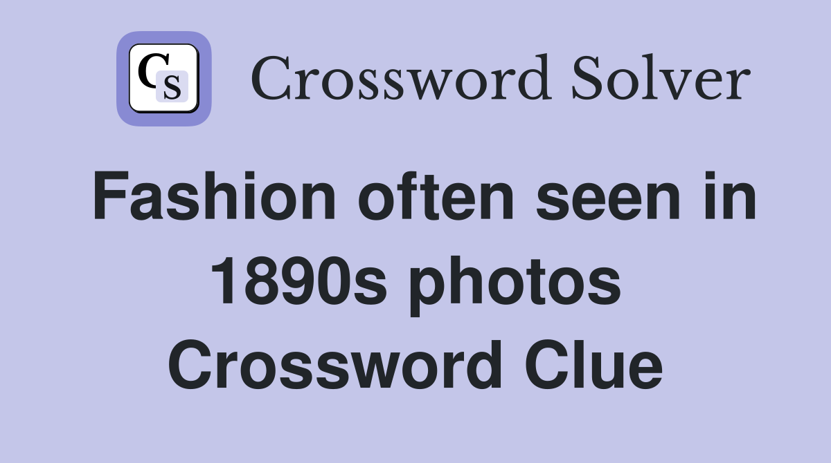 Fashion often seen in 1890s photos Crossword Clue
