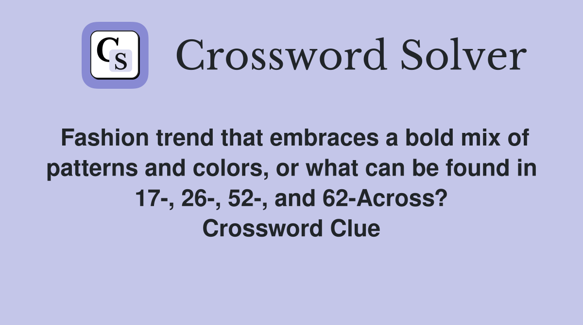 Fashion trend that embraces a bold mix of patterns and colors, or what can be found in 17-, 26-, 52-, and 62-Across? Crossword Clue