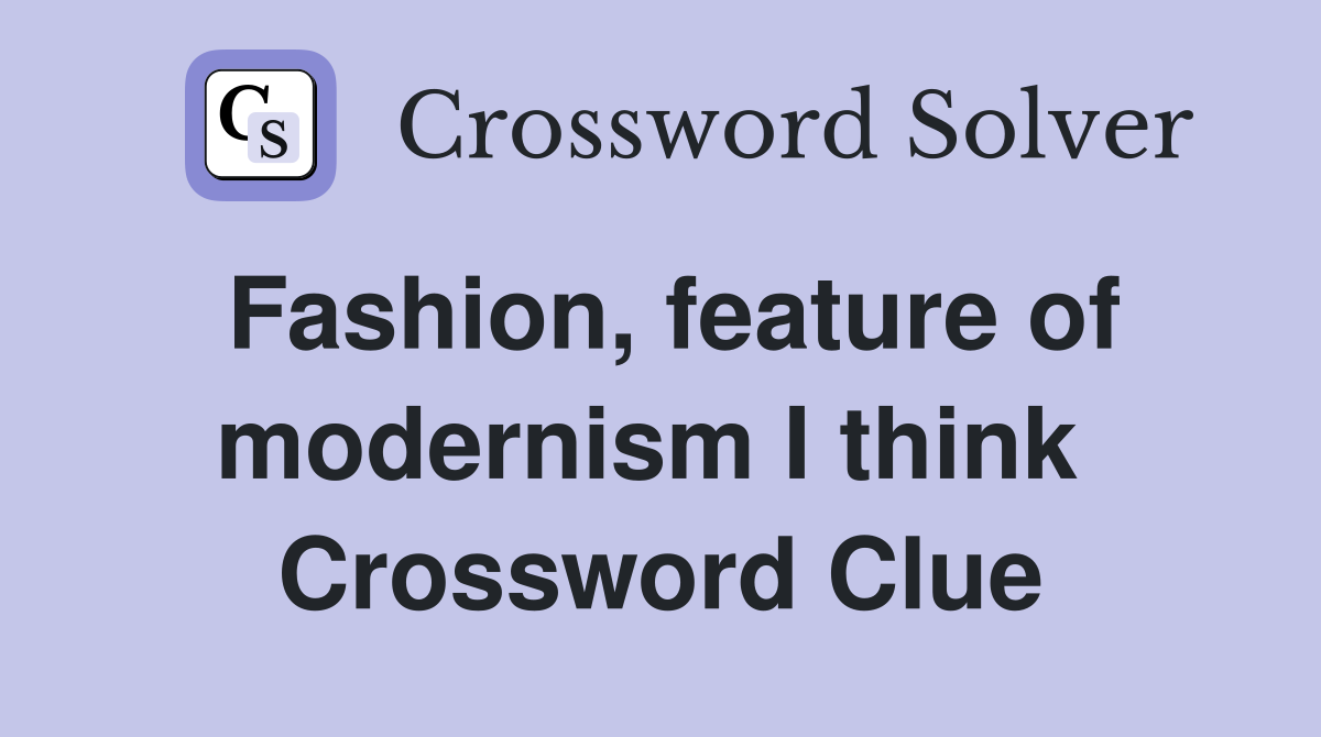 Fashion, feature of modernism I think  Crossword Clue
