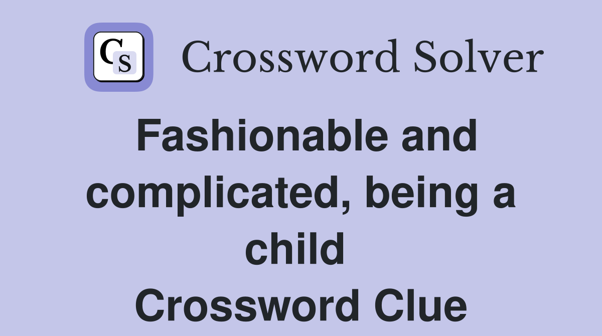 Fashionable and complicated, being a child  Crossword Clue