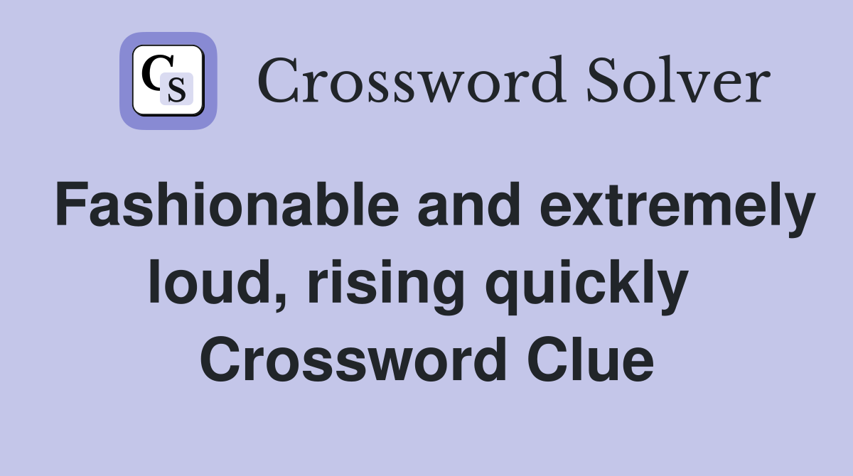 Fashionable and extremely loud, rising quickly  Crossword Clue