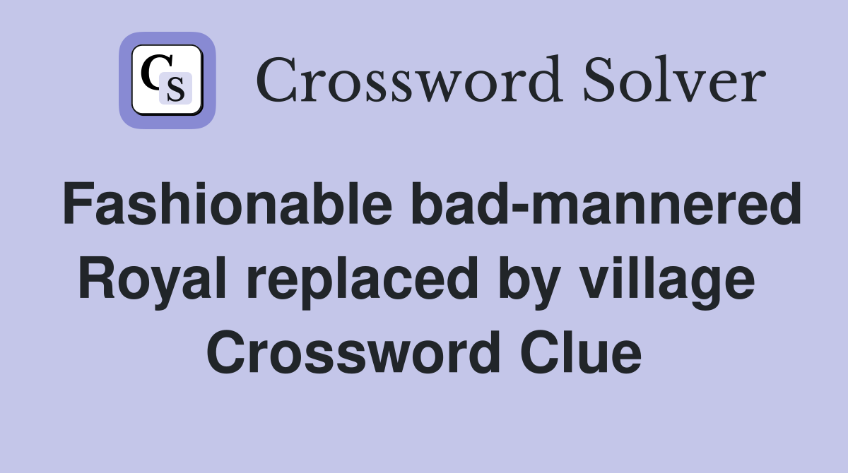 Fashionable bad-mannered Royal replaced by village  Crossword Clue