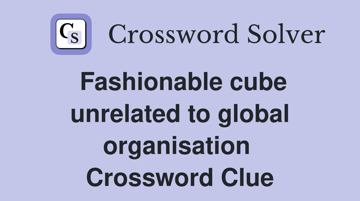 Fashionable cube unrelated to global organisation  Crossword Clue