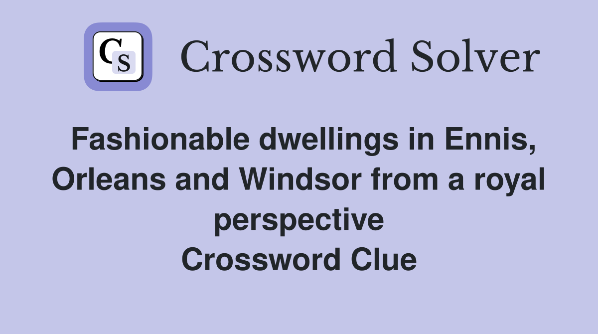 Fashionable dwellings in Ennis, Orleans and Windsor from a royal perspective Crossword Clue