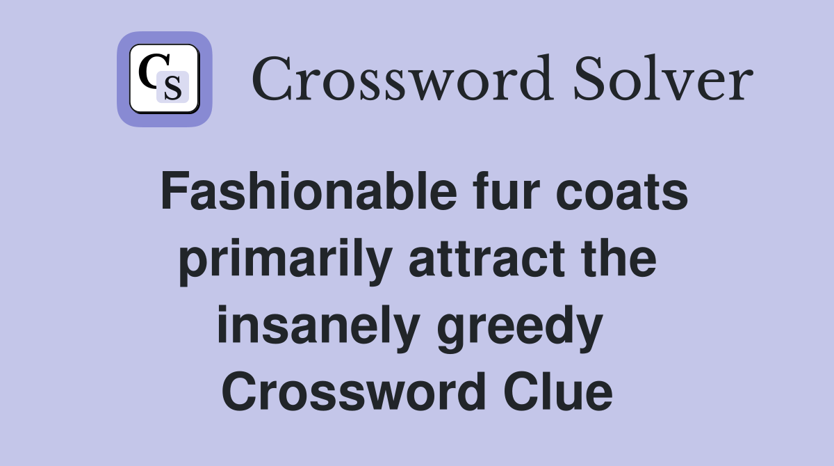 Fashionable fur coats primarily attract the insanely greedy  Crossword Clue
