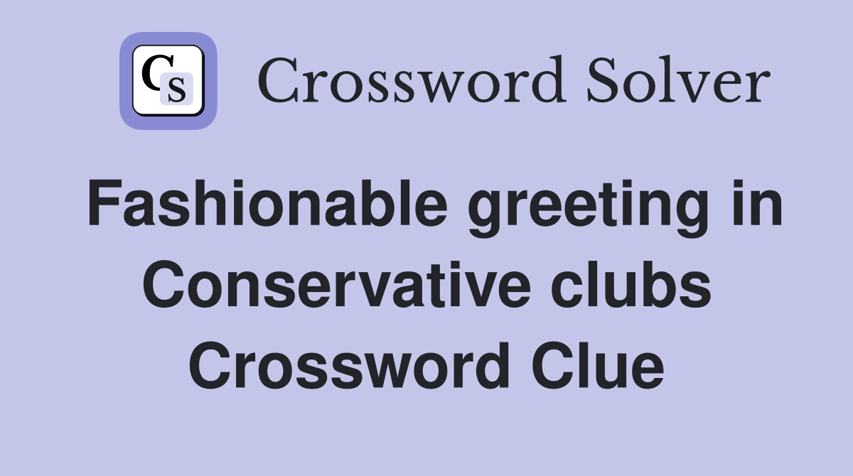 Fashionable greeting in Conservative clubs Crossword Clue