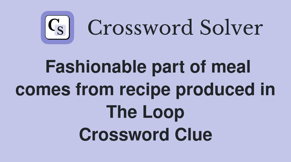 Fashionable part of meal comes from recipe produced in The Loop Crossword Clue