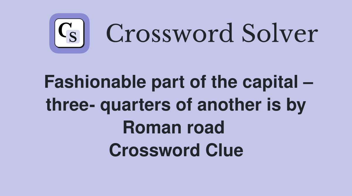 Fashionable part of the capital – three- quarters of another is by Roman road  Crossword Clue