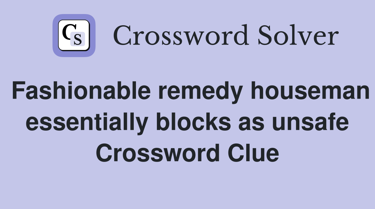 Fashionable remedy houseman essentially blocks as unsafe Crossword Clue