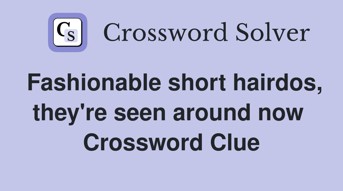 Fashionable short hairdos, they're seen around now  Crossword Clue