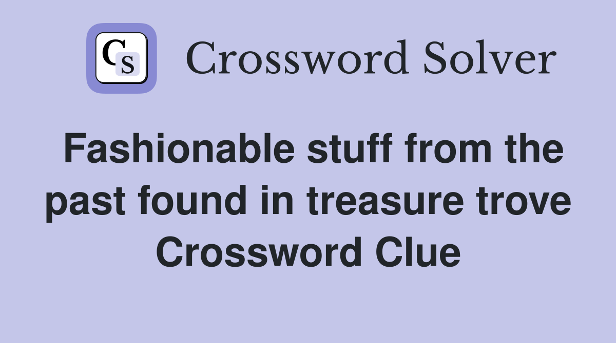 Fashionable stuff from the past found in treasure trove Crossword Clue