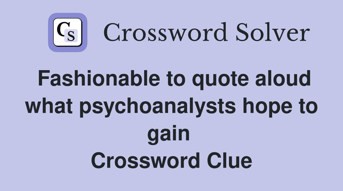 Fashionable to quote aloud what psychoanalysts hope to gain  Crossword Clue