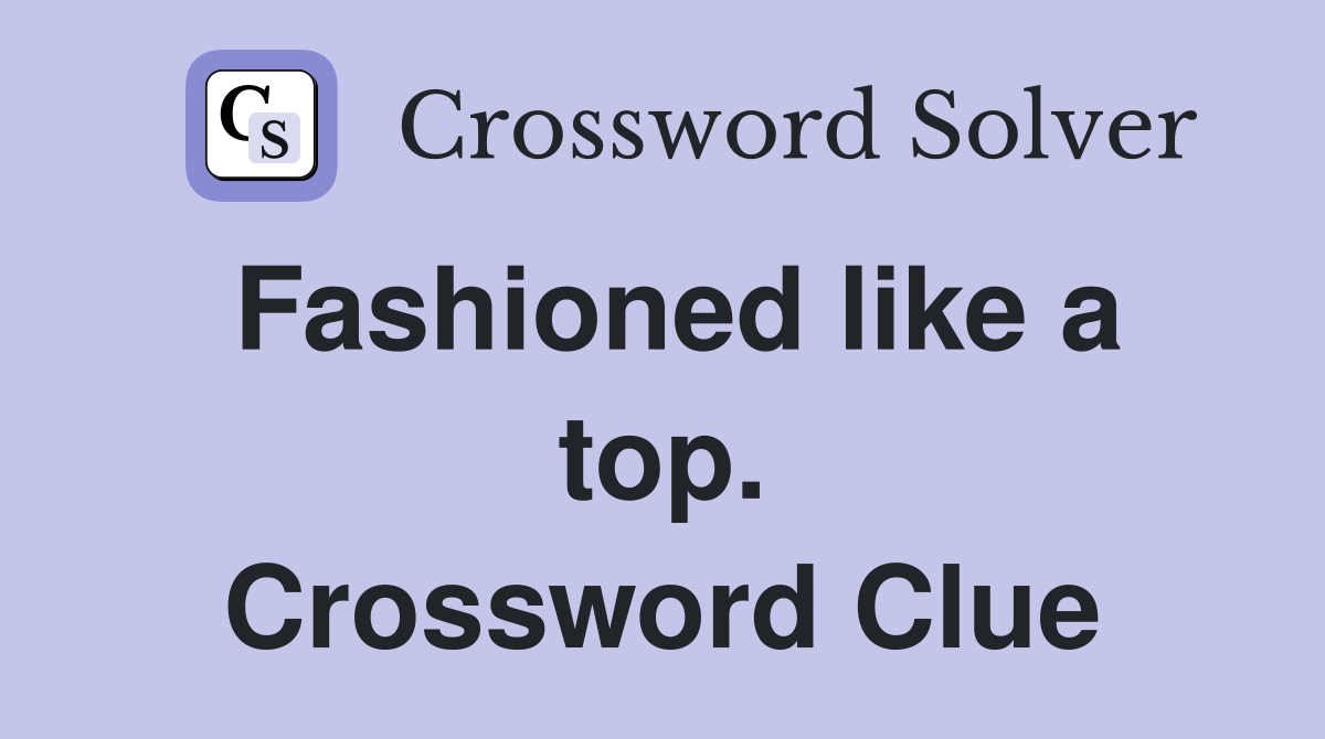 Fashioned like a top. Crossword Clue