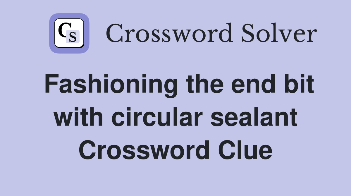Fashioning the end bit with circular sealant Crossword Clue