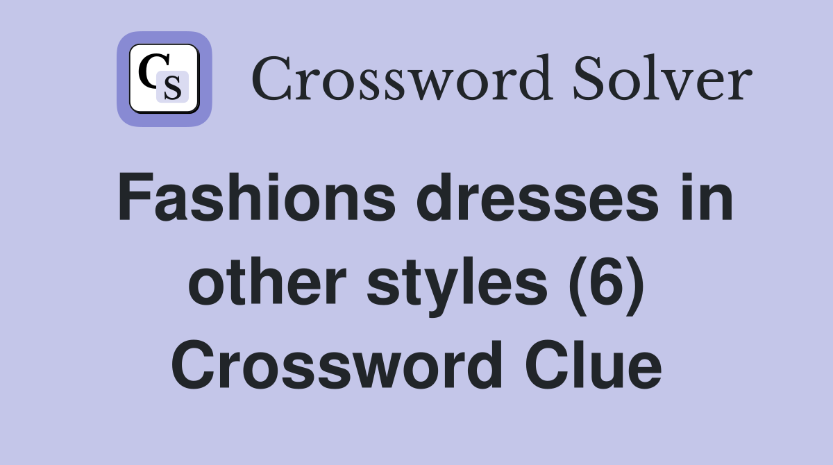 Fashions dresses in other styles (6) Crossword Clue