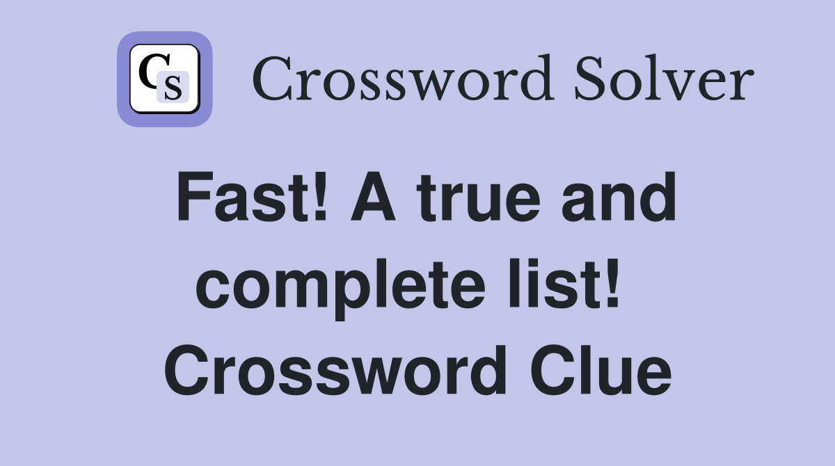 Fast! A true and complete list!  Crossword Clue