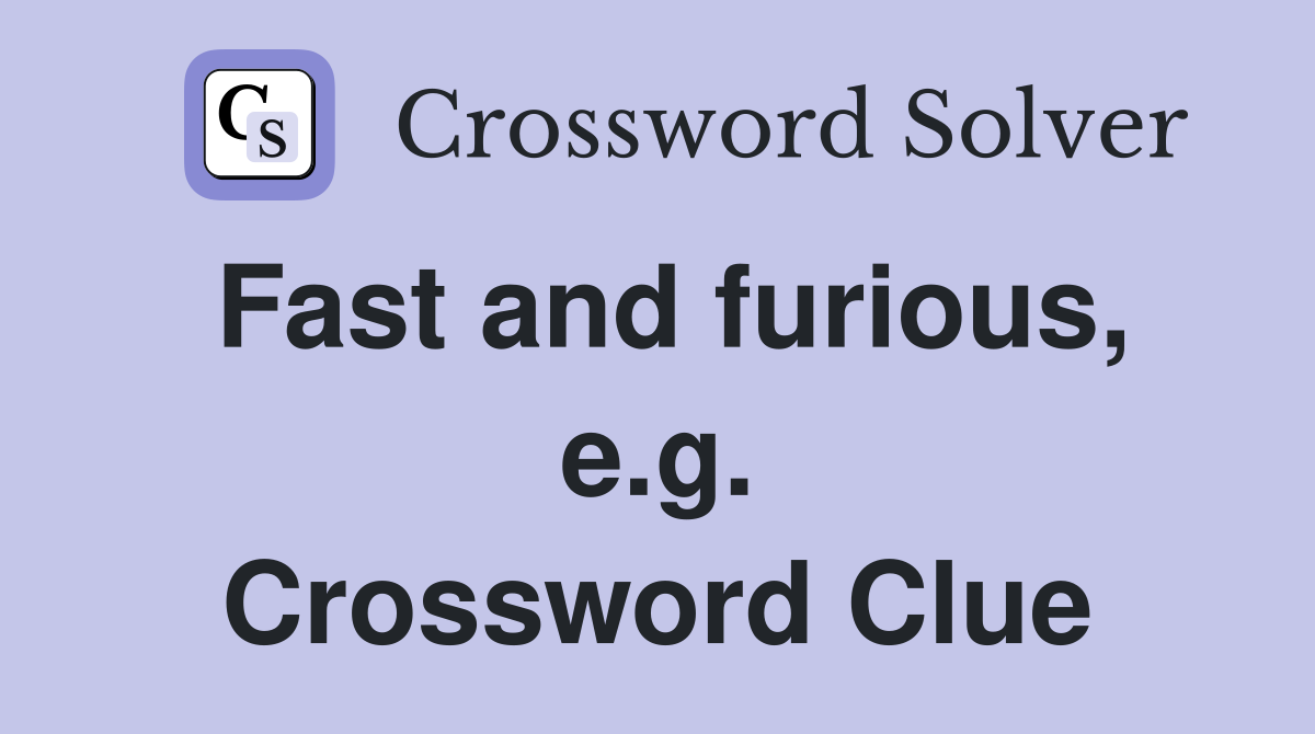 Fast and furious, e.g. Crossword Clue