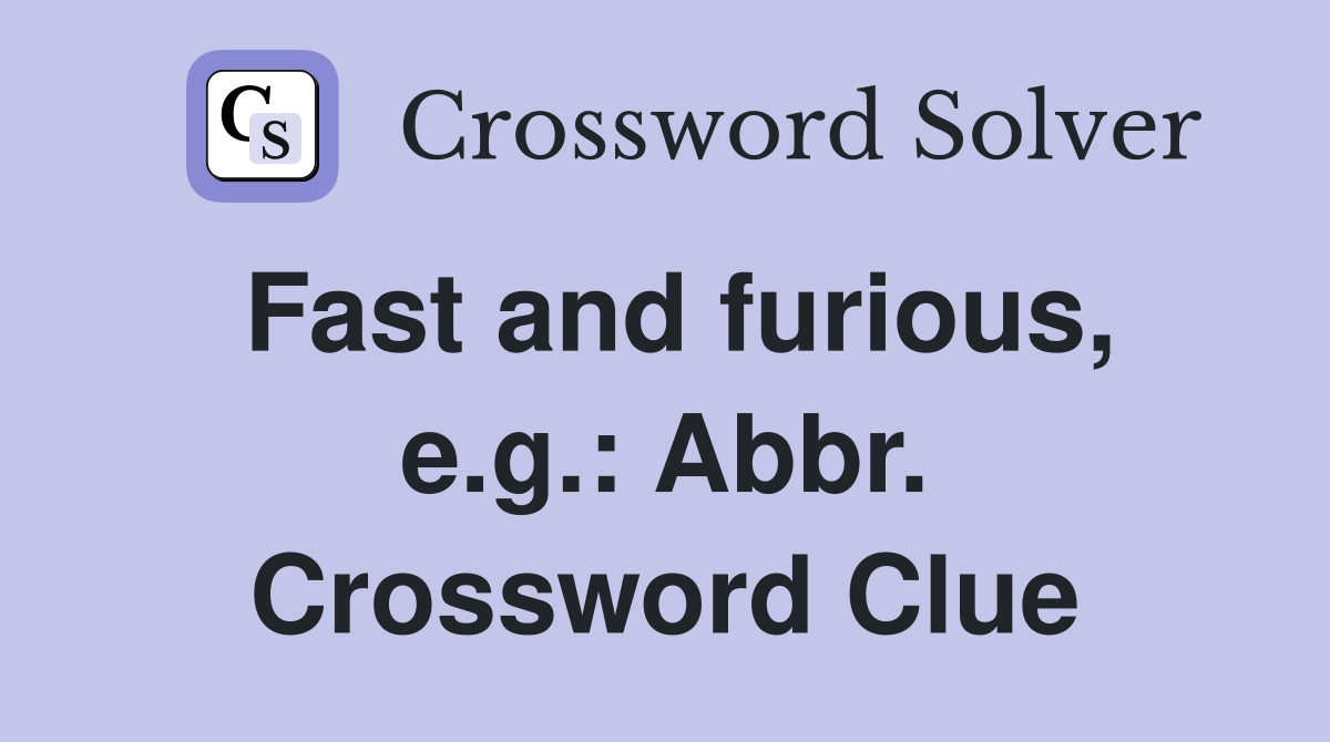 Fast and furious, e.g.: Abbr. Crossword Clue