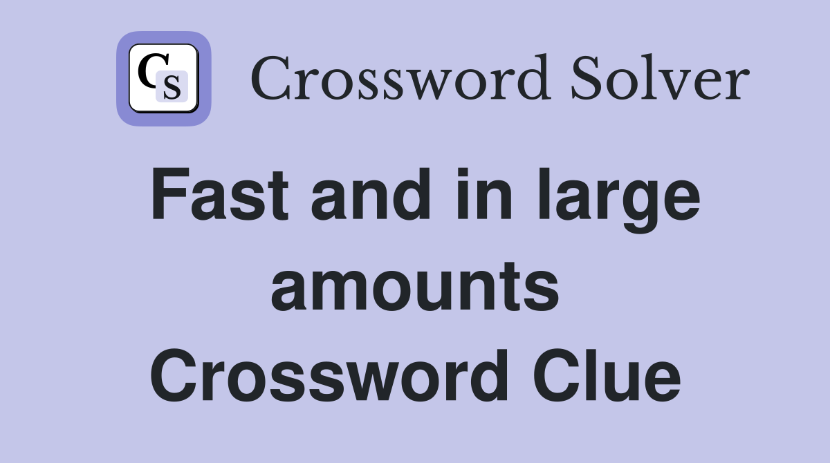 Fast and in large amounts Crossword Clue