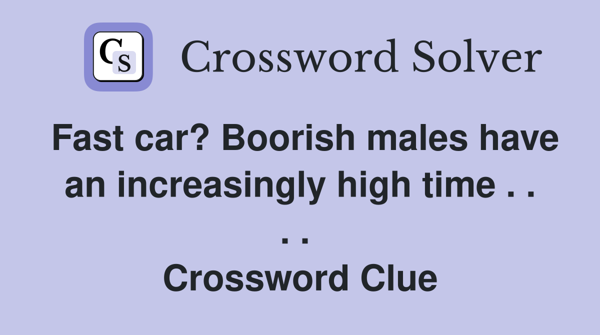 Fast car? Boorish males have an increasingly high time . . . .  Crossword Clue