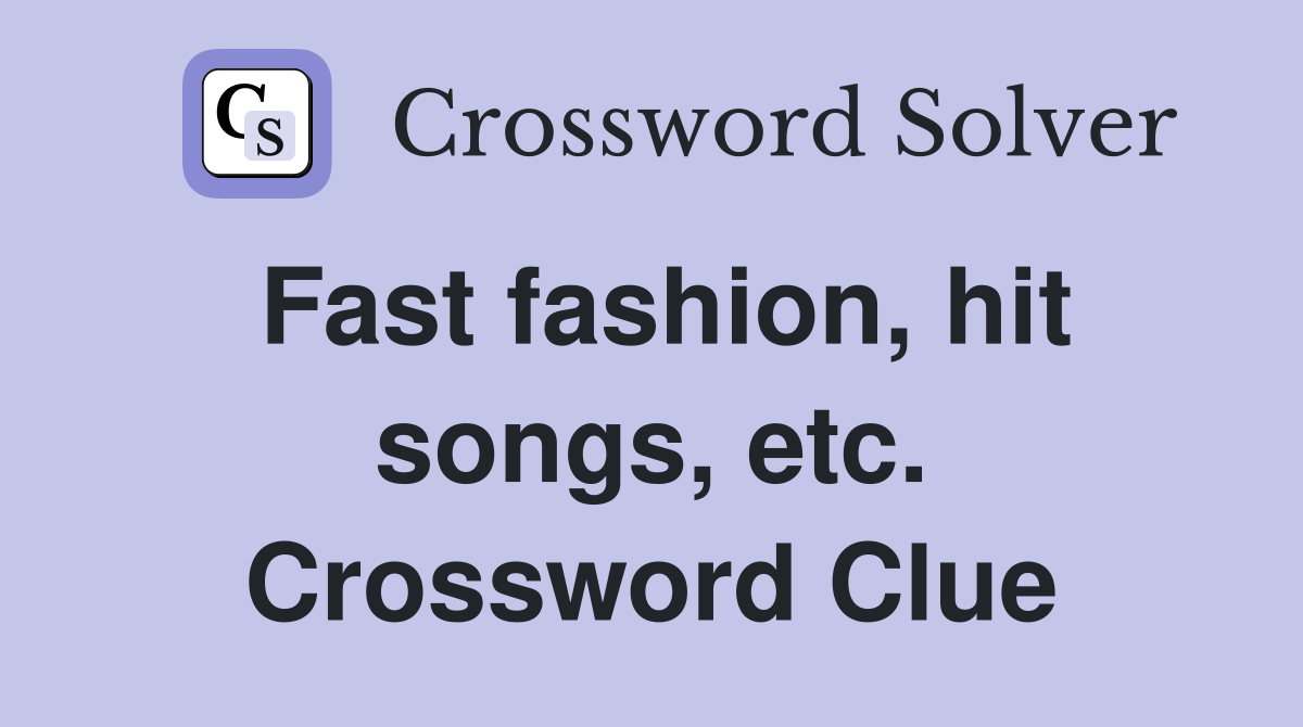 Fast fashion, hit songs, etc. Crossword Clue