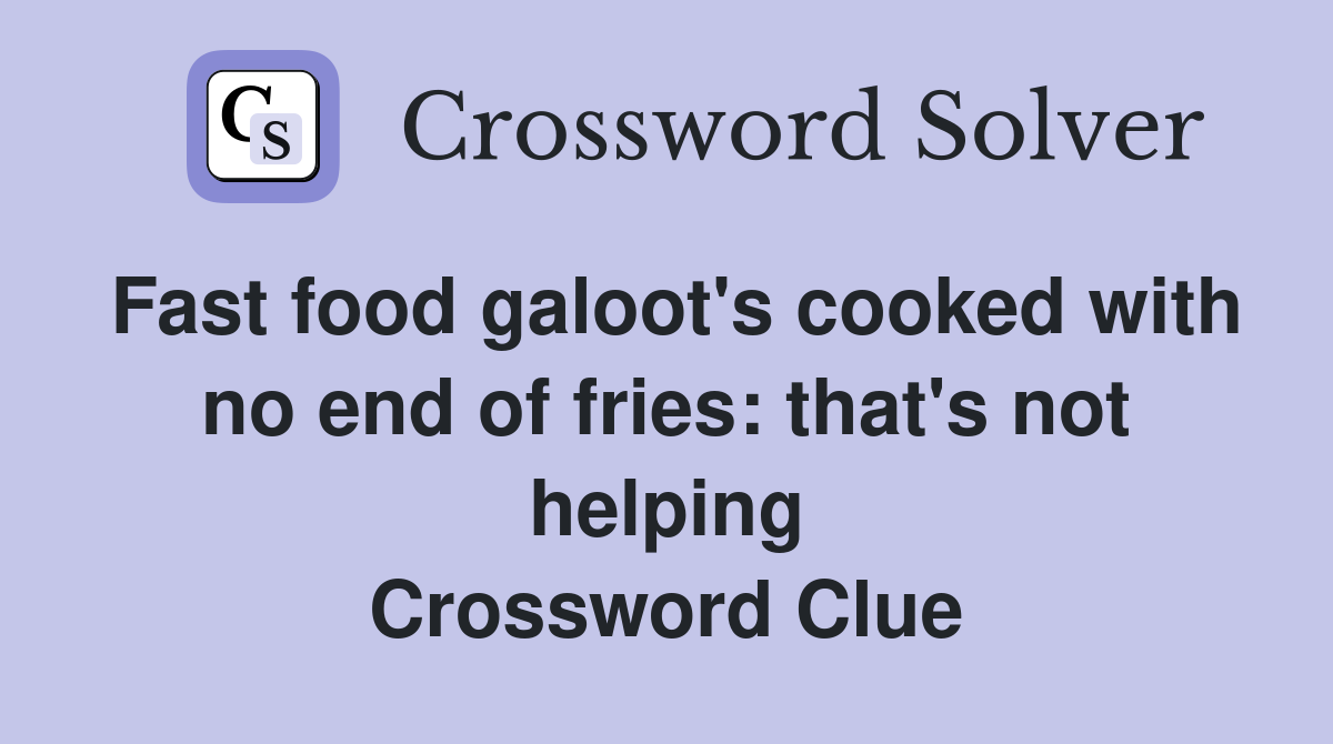 Fast food galoot's cooked with no end of fries: that's not helping Crossword Clue
