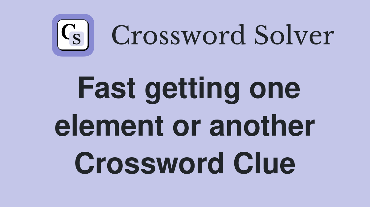 Fast getting one element or another Crossword Clue
