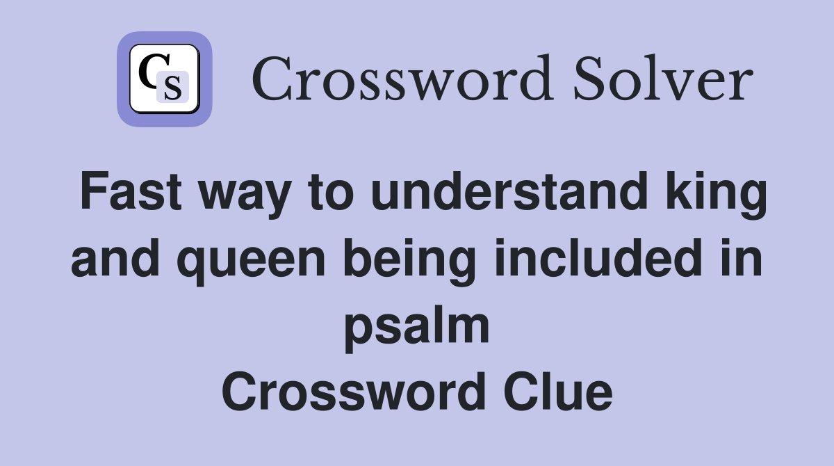 Fast way to understand king and queen being included in psalm Crossword Clue