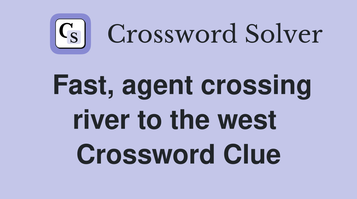 Fast, agent crossing river to the west  Crossword Clue