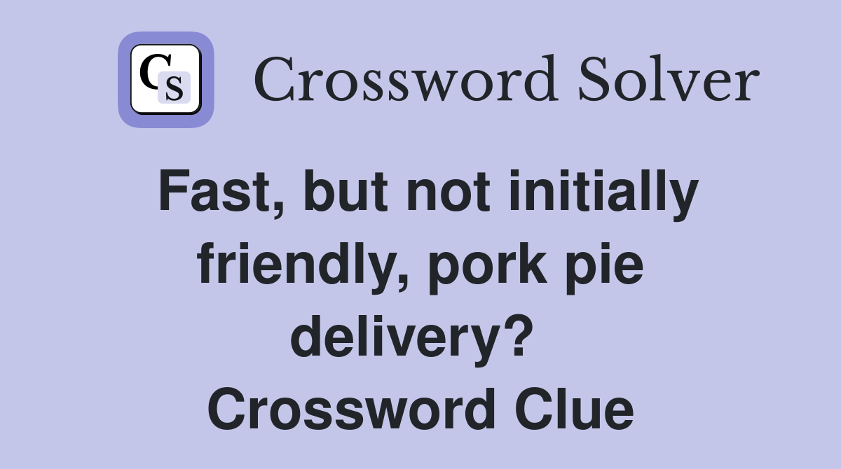 Fast, but not initially friendly, pork pie delivery?  Crossword Clue