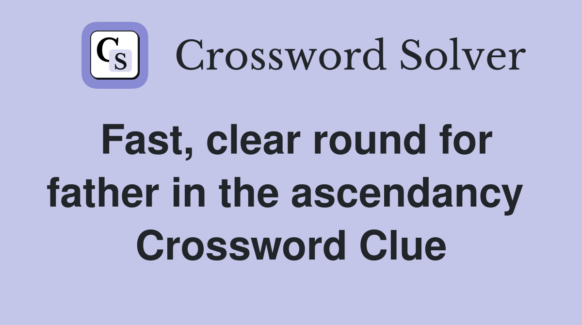 Fast, clear round for father in the ascendancy  Crossword Clue