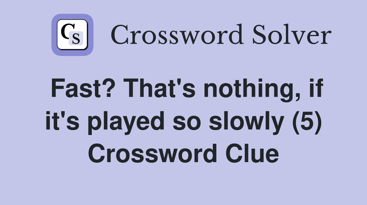 Fast? That's nothing, if it's played so slowly (5) Crossword Clue