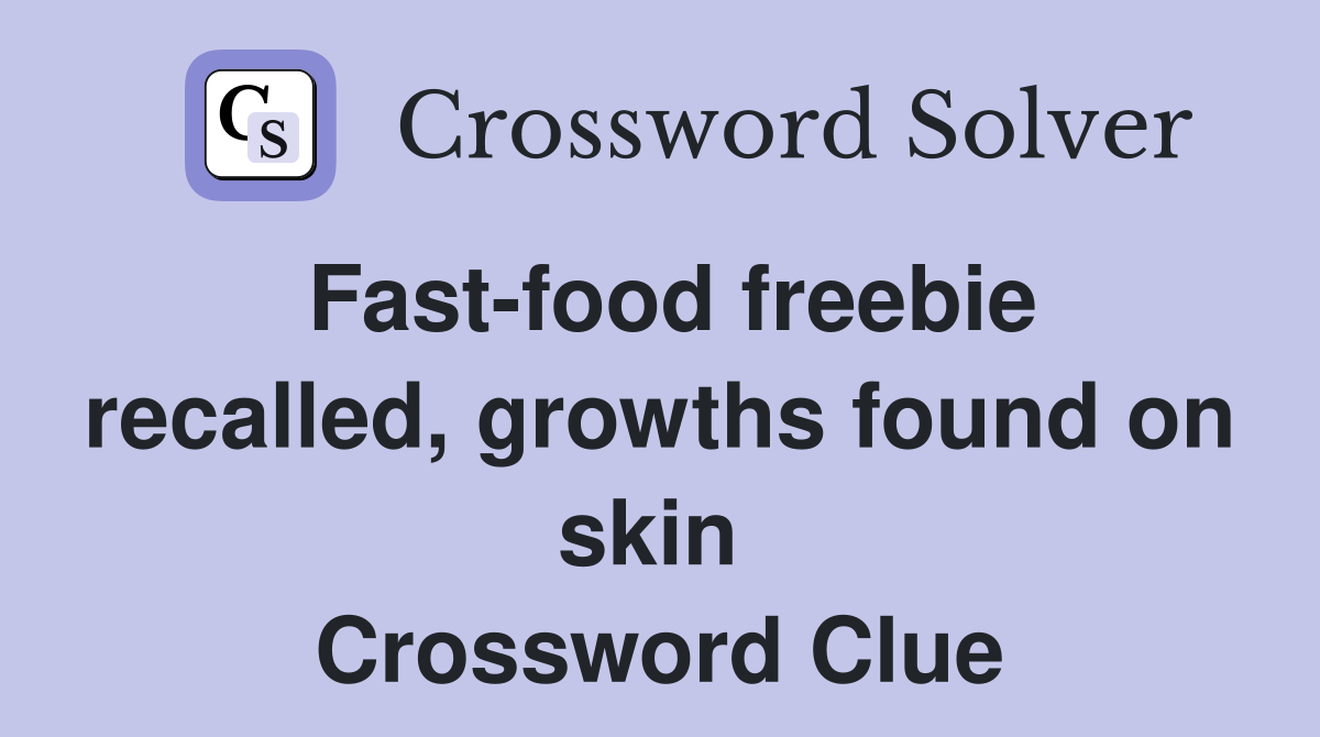 Fast-food freebie recalled, growths found on skin  Crossword Clue