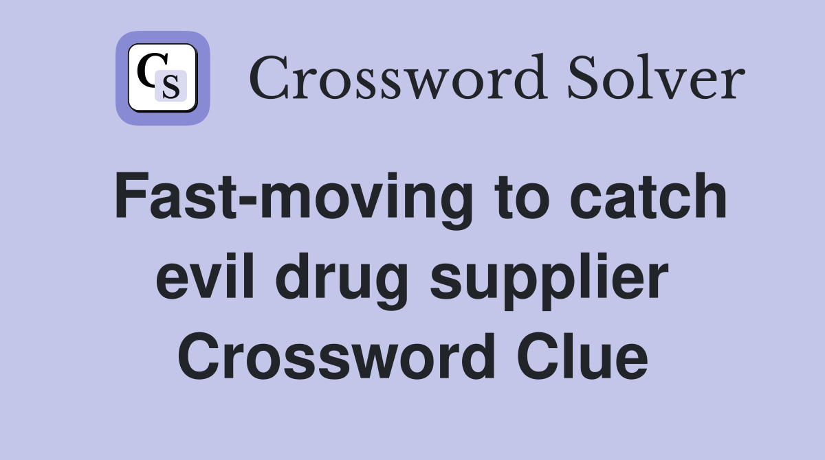 Fast-moving to catch evil drug supplier Crossword Clue
