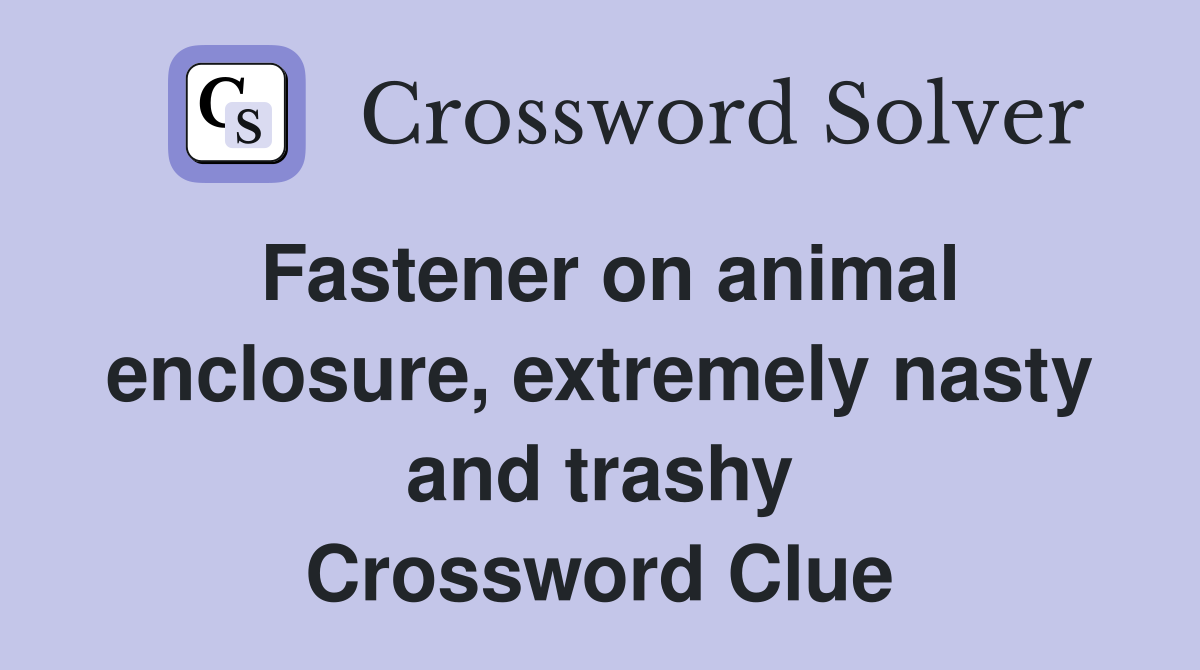 Fastener on animal enclosure, extremely nasty and trashy Crossword Clue