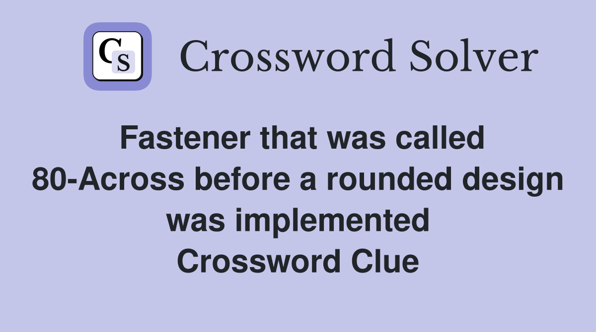 Fastener that was called 80-Across before a rounded design was implemented Crossword Clue