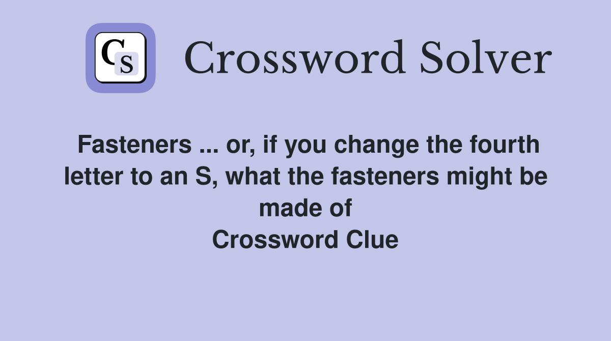 Fasteners ... or, if you change the fourth letter to an S, what the fasteners might be made of Crossword Clue