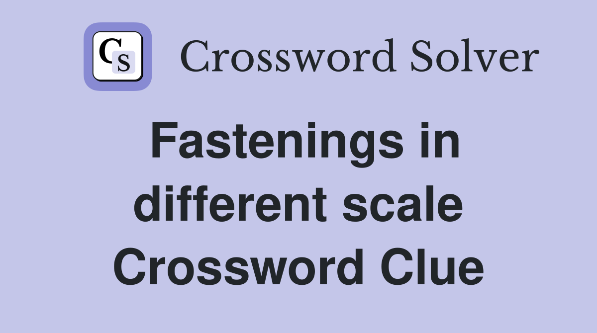 Fastenings in different scale Crossword Clue