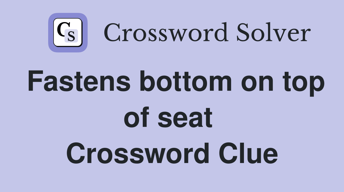 Fastens bottom on top of seat  Crossword Clue