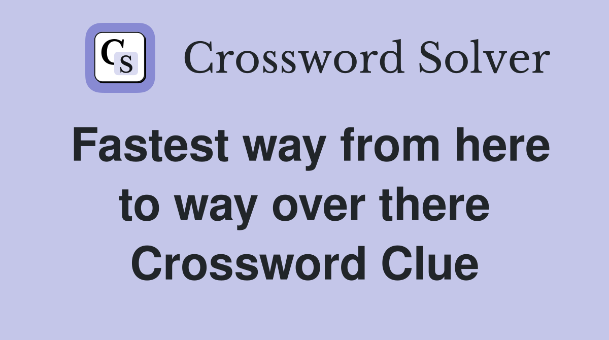 Fastest way from here to way over there Crossword Clue